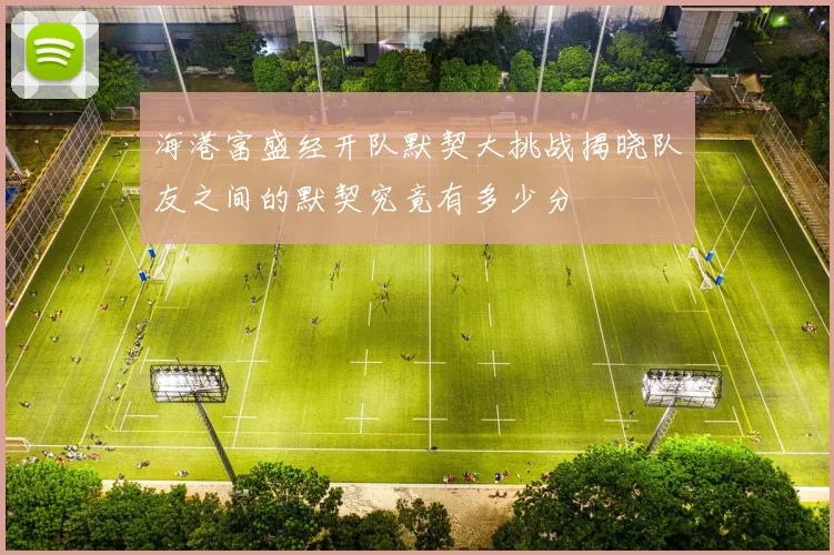 海港富盛经开队默契大挑战揭晓队友之间的默契究竟有多少分