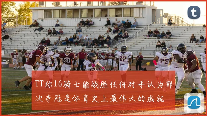 TT称16骑士能战胜任何对手认为那次夺冠是体育史上最伟大的成就