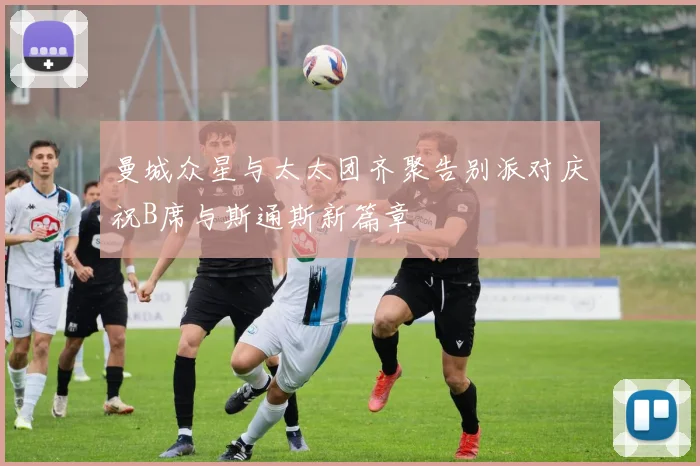 曼城众星与太太团齐聚告别派对庆祝B席与斯通斯新篇章