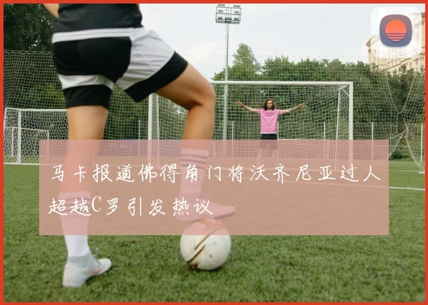 马卡报道佛得角门将沃齐尼亚过人超越C罗引发热议