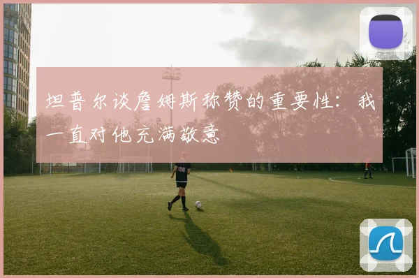 坦普尔谈詹姆斯称赞的重要性：我一直对他充满敬意