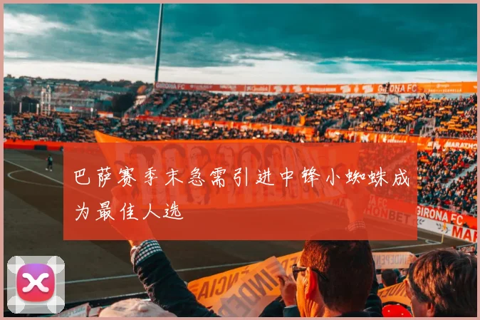 巴萨赛季末急需引进中锋小蜘蛛成为最佳人选