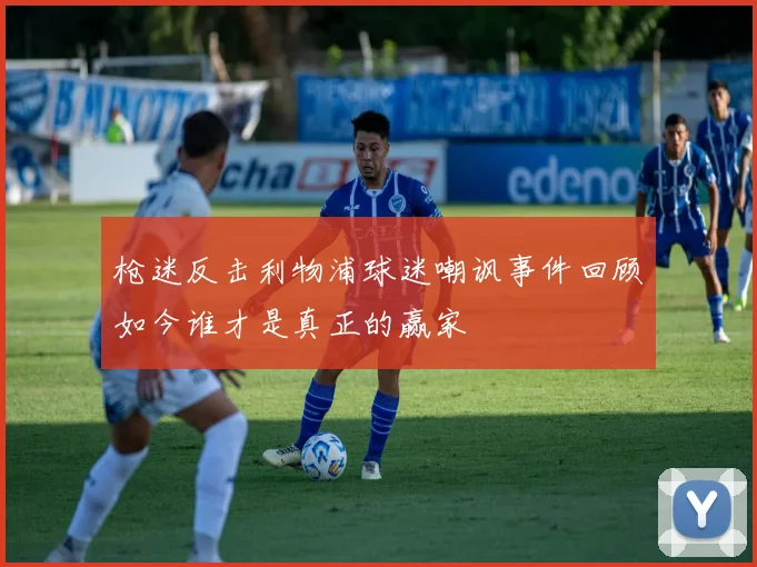 枪迷反击利物浦球迷嘲讽事件回顾如今谁才是真正的赢家