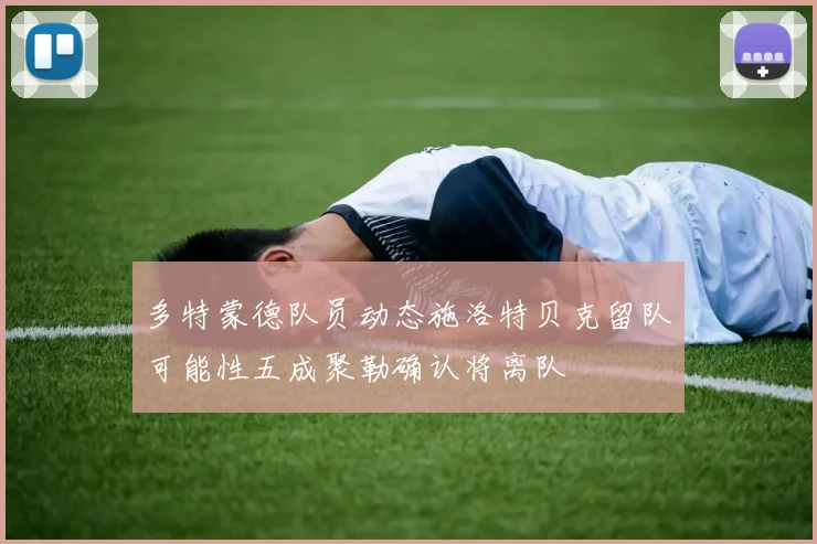 多特蒙德队员动态施洛特贝克留队可能性五成聚勒确认将离队