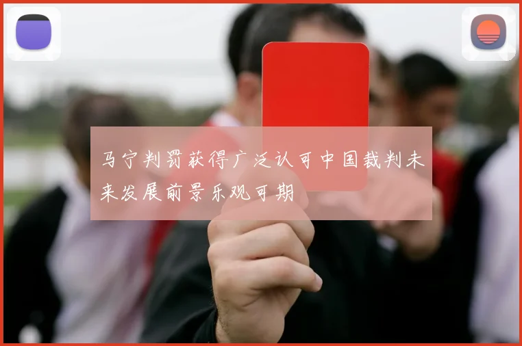 马宁判罚获得广泛认可中国裁判未来发展前景乐观可期