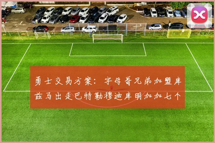 勇士交易方案：字母哥兄弟加盟库兹马出走巴特勒穆迪库明加加七个首轮选秀权
