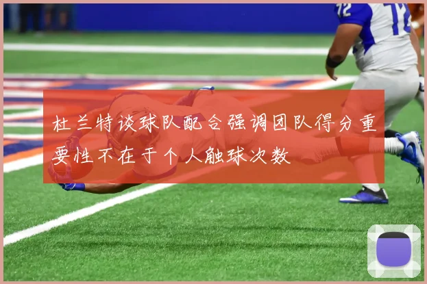 杜兰特谈球队配合强调团队得分重要性不在于个人触球次数