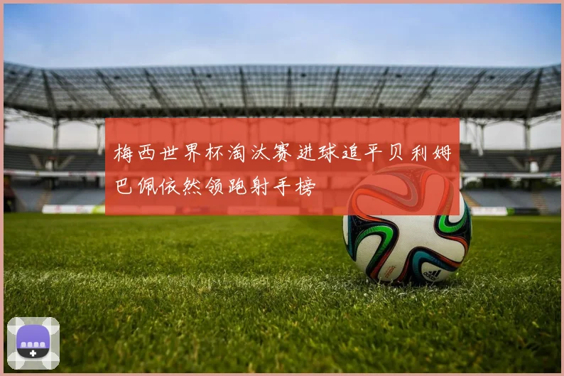 梅西世界杯淘汰赛进球追平贝利姆巴佩依然领跑射手榜