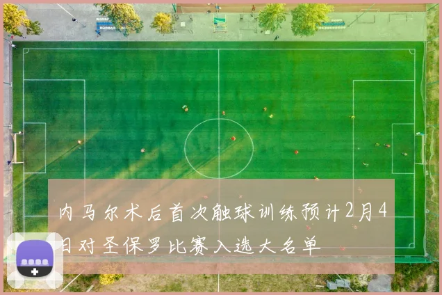 内马尔术后首次触球训练预计2月4日对圣保罗比赛入选大名单