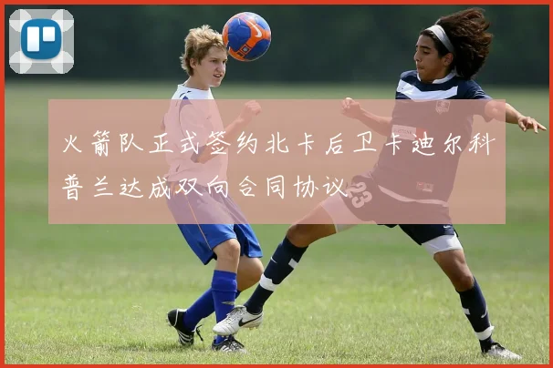 火箭队正式签约北卡后卫卡迪尔科普兰达成双向合同协议