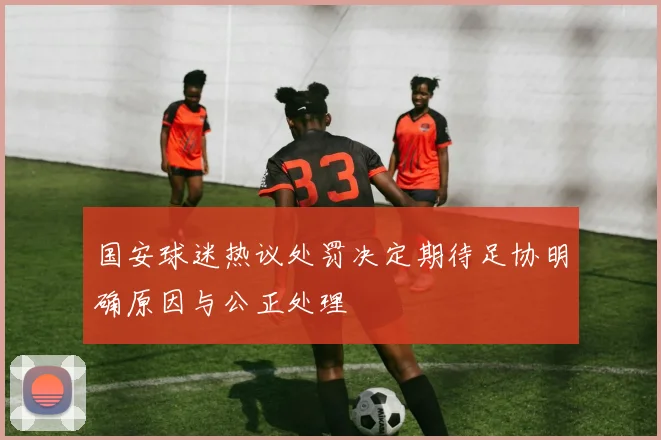 国安球迷热议处罚决定期待足协明确原因与公正处理