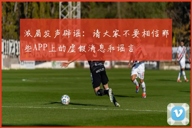 浓眉发声辟谣：请大家不要相信那些APP上的虚假消息和谣言
