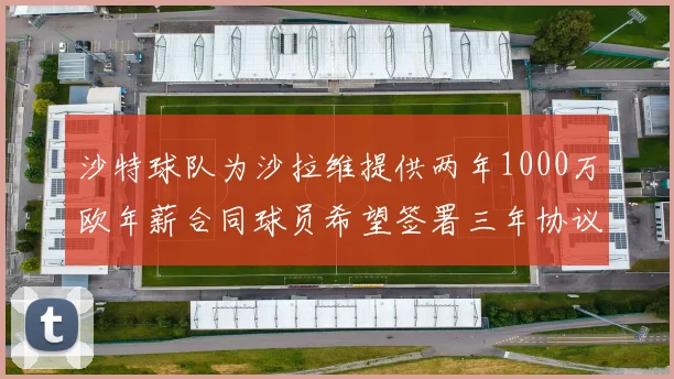 沙特球队为沙拉维提供两年1000万欧年薪合同球员希望签署三年协议