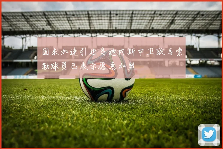 国米加速引进乌迪内斯中卫欧马索勒球员已表示愿意加盟