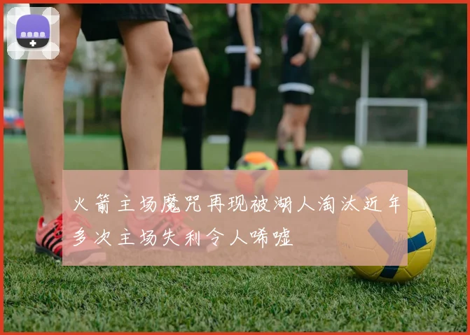 火箭主场魔咒再现被湖人淘汰近年多次主场失利令人唏嘘