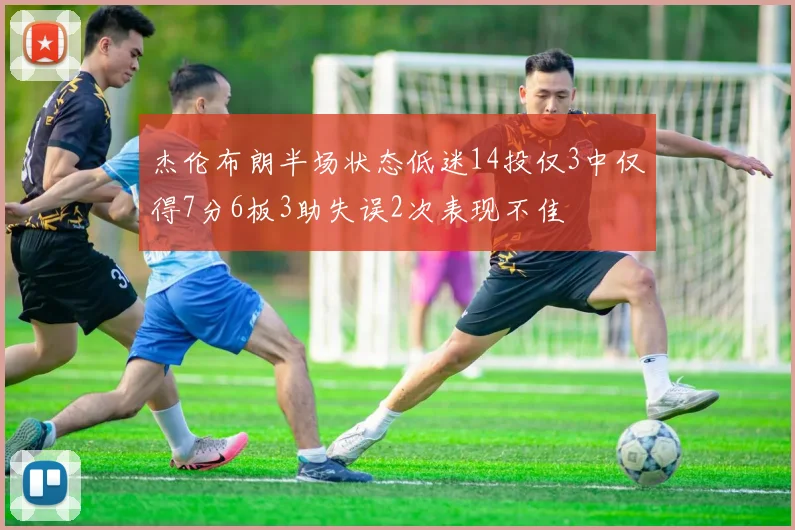 杰伦布朗半场状态低迷14投仅3中仅得7分6板3助失误2次表现不佳