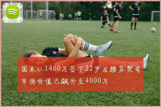 国米以1460万签下22岁后腰苏契奇市场价值已飙升至4000万