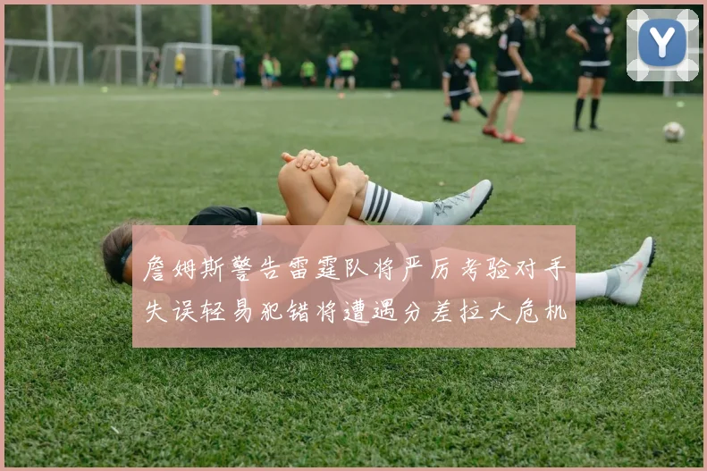 詹姆斯警告雷霆队将严厉考验对手失误轻易犯错将遭遇分差拉大危机