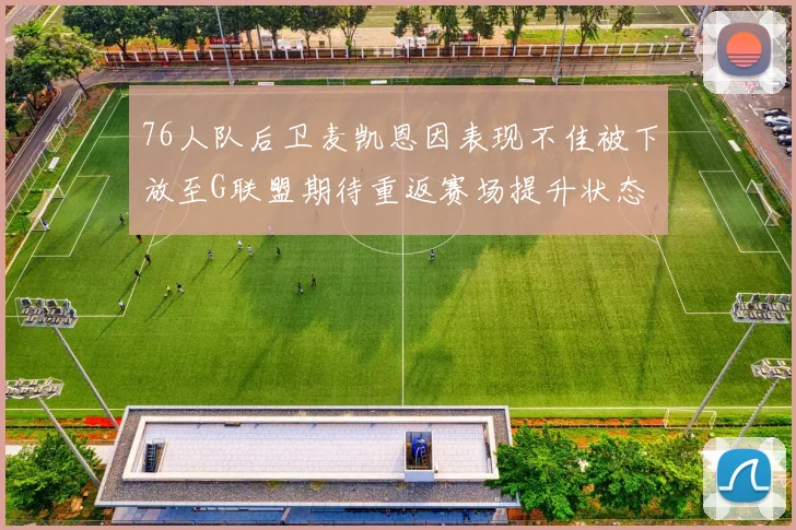 76人队后卫麦凯恩因表现不佳被下放至G联盟期待重返赛场提升状态