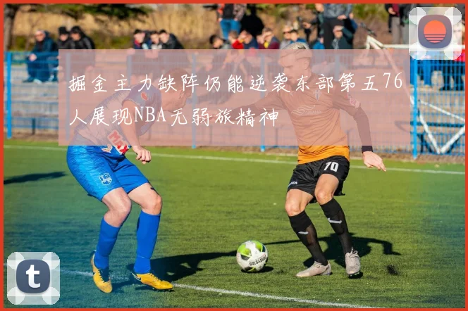 掘金主力缺阵仍能逆袭东部第五76人展现NBA无弱旅精神