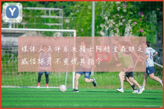 媒体人点评东决骑士阿特金森缺乏威信球员不重视其指令