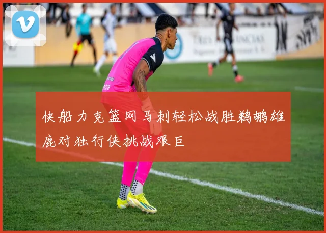 快船力克篮网马刺轻松战胜鹈鹕雄鹿对独行侠挑战艰巨