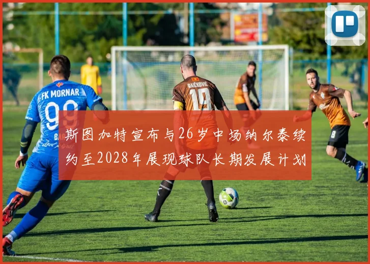 斯图加特宣布与26岁中场纳尔泰续约至2028年展现球队长期发展计划