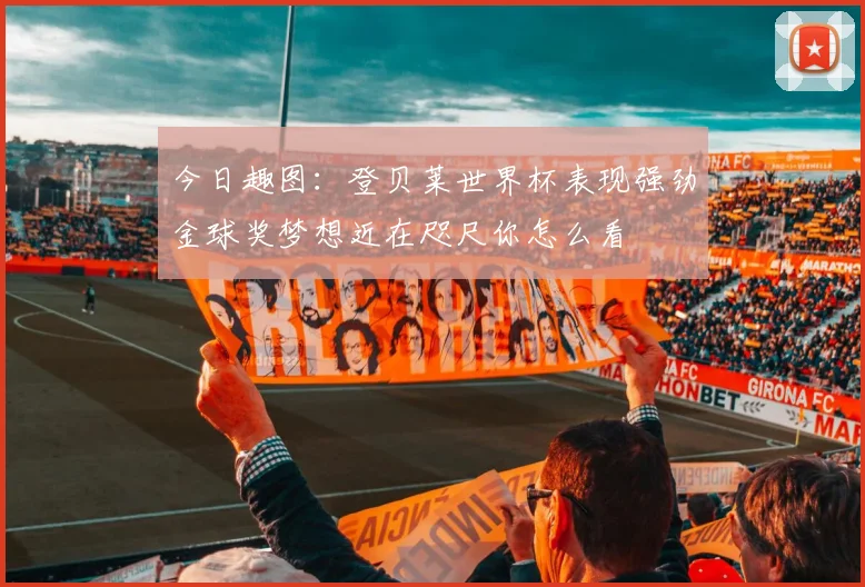 今日趣图：登贝莱世界杯表现强劲金球奖梦想近在咫尺你怎么看