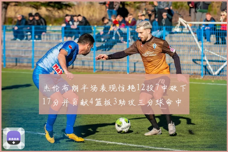杰伦布朗半场表现惊艳12投7中砍下17分并贡献4篮板3助攻三分球命中率高达75