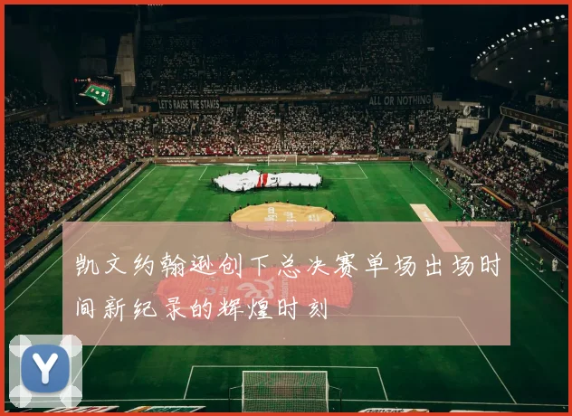 凯文约翰逊创下总决赛单场出场时间新纪录的辉煌时刻
