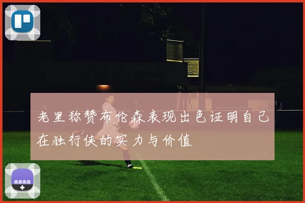 老里称赞布伦森表现出色证明自己在独行侠的实力与价值