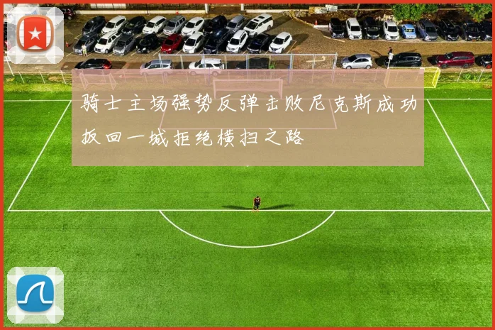 骑士主场强势反弹击败尼克斯成功扳回一城拒绝横扫之路